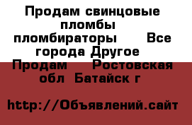 Продам свинцовые пломбы , пломбираторы... - Все города Другое » Продам   . Ростовская обл.,Батайск г.